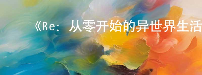 陈钰红发布《Re:从零开始的异世界生活第二季》详情介绍_Re:从零开始的异世界生活第二季已完结在线观看_Re:从零开始的异世界生活第二季迅雷下载_日漫